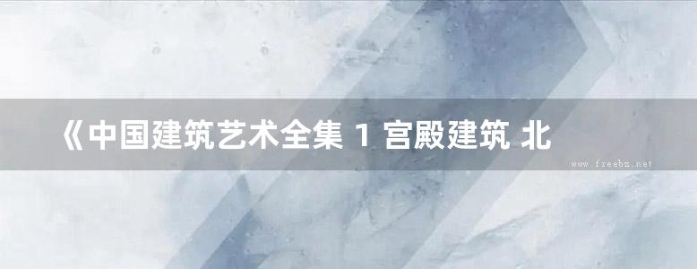 《中国建筑艺术全集 1 宫殿建筑 北京》